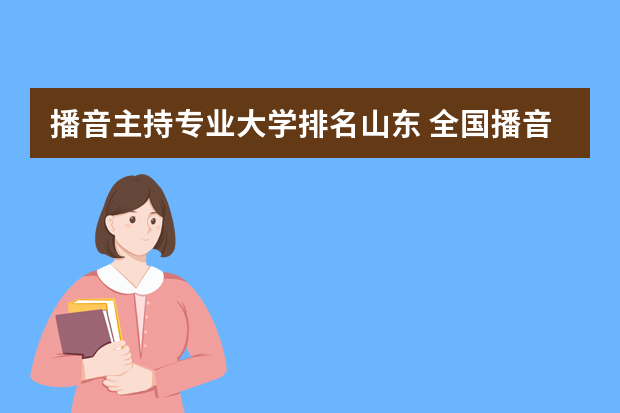 播音主持专业大学排名山东 全国播音主持学校排名